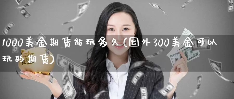 1000美金期货能玩多久(国外300美金可以玩的期货)