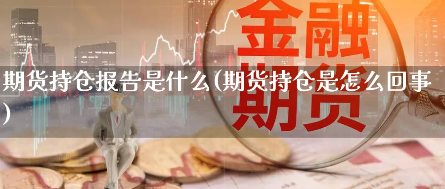 期货持仓报告是什么(期货持仓是怎么回事)