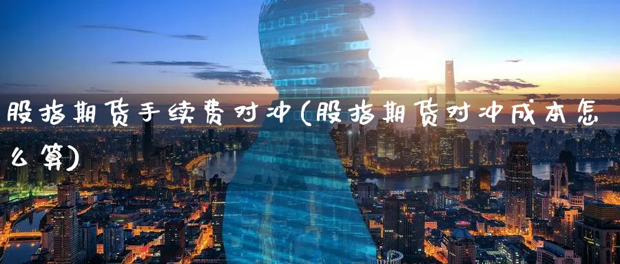 股指期货手续费对冲(股指期货对冲成本怎么算) (https://www.haizilaw.com/) 纳指期货 第1张