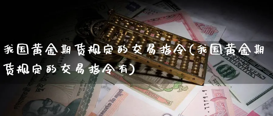 我国黄金期货规定的交易指令(我国黄金期货规定的交易指令有)