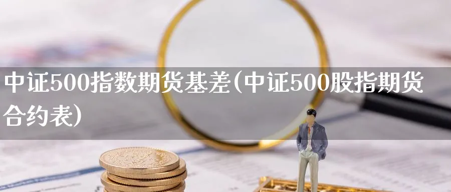 中证500指数期货基差(中证500股指期货合约表)