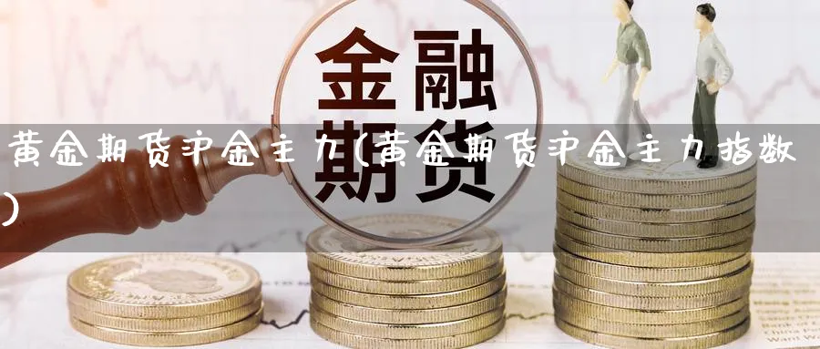 黄金期货沪金主力(黄金期货沪金主力指数)