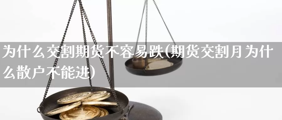 为什么交割期货不容易跌(期货交割月为什么散户不能进)