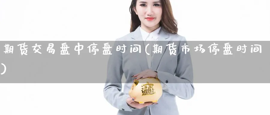 期货交易盘中停盘时间(期货市场停盘时间) (https://www.haizilaw.com/) 期货百科 第1张