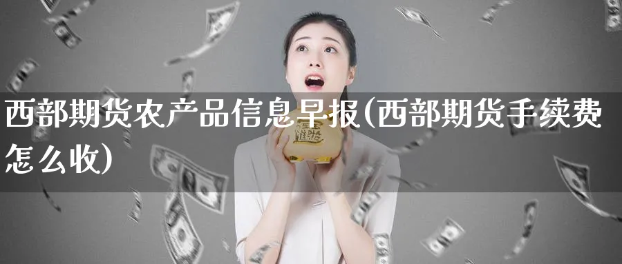 西部期货农产品信息早报(西部期货手续费怎么收)