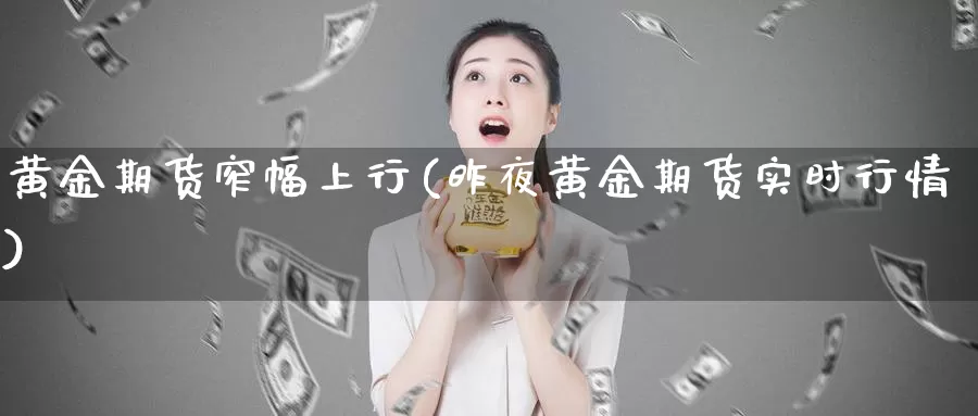 黄金期货窄幅上行(昨夜黄金期货实时行情)