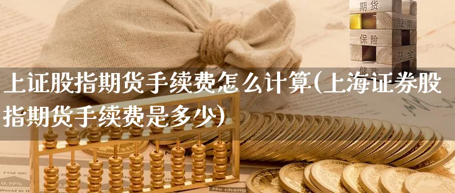 上证股指期货手续费怎么计算(上海证券股指期货手续费是多少) (https://www.haizilaw.com/) 纳指期货 第1张