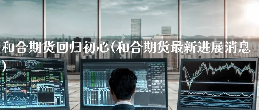 和合期货回归初心(和合期货最新进展消息) (https://www.haizilaw.com/) 德指期货 第1张