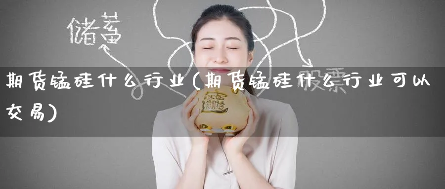 期货锰硅什么行业(期货锰硅什么行业可以交易) (https://www.haizilaw.com/) 农产品期货 第1张