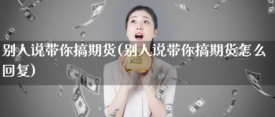 别人说带你搞期货(别人说带你搞期货怎么回复)