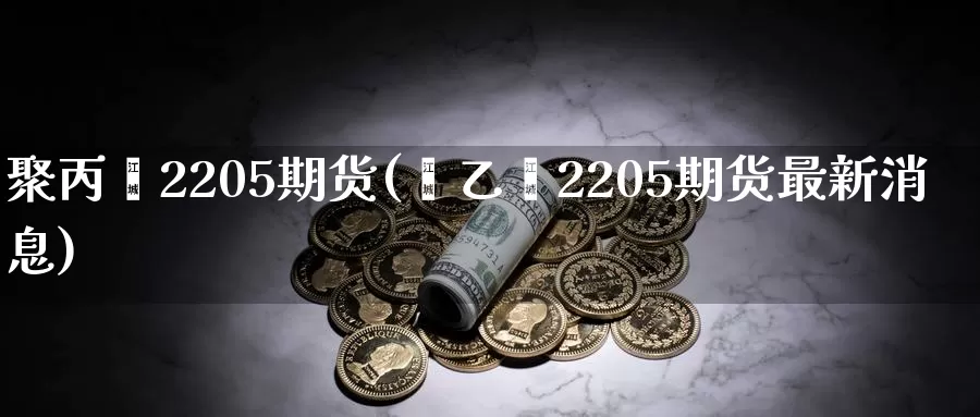 聚丙烯2205期货(苯乙烯2205期货最新消息)