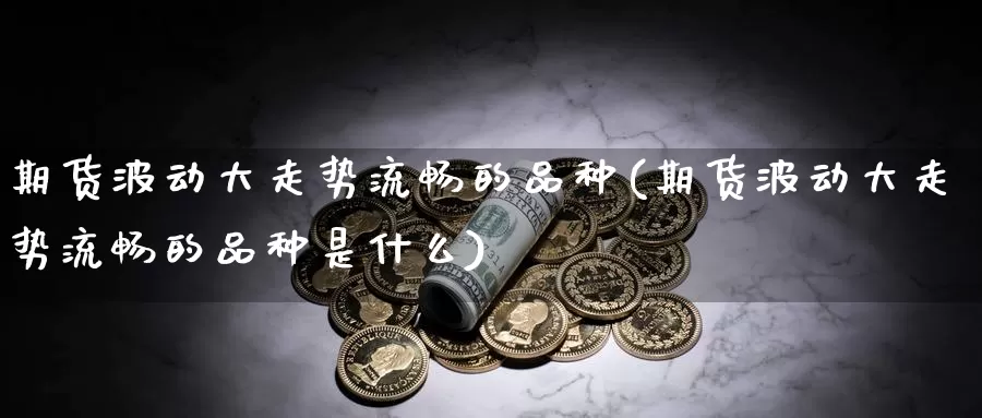 期货波动大走势流畅的品种(期货波动大走势流畅的品种是什么)