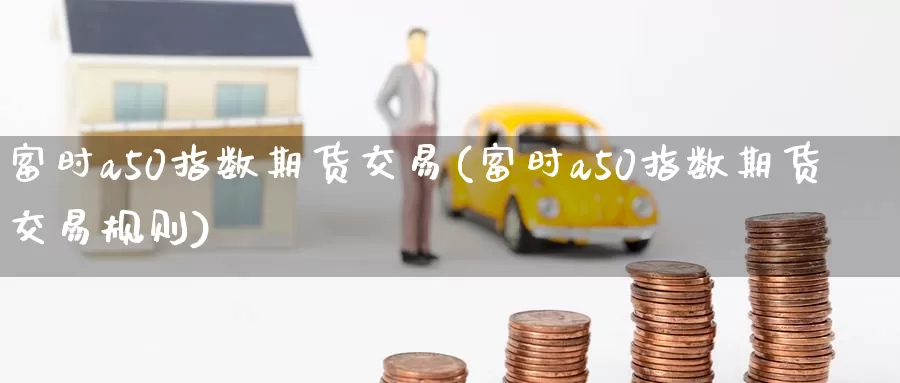 富时a50指数期货交易(富时a50指数期货交易规则)