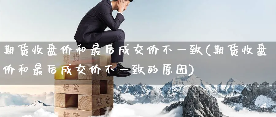 期货收盘价和最后成交价不一致(期货收盘价和最后成交价不一致的原因) (https://www.haizilaw.com/) 道指期货 第1张