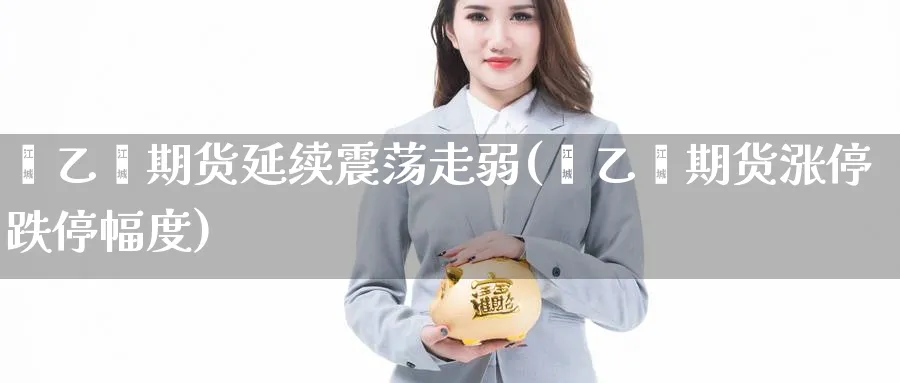 苯乙烯期货延续震荡走弱(苯乙烯期货涨停跌停幅度) (https://www.haizilaw.com/) 黄金期货直播间 第1张