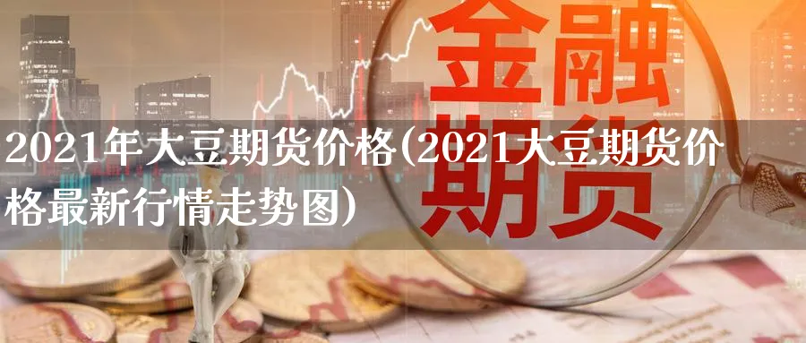 2021年大豆期货价格(2021大豆期货价格最新行情走势图)