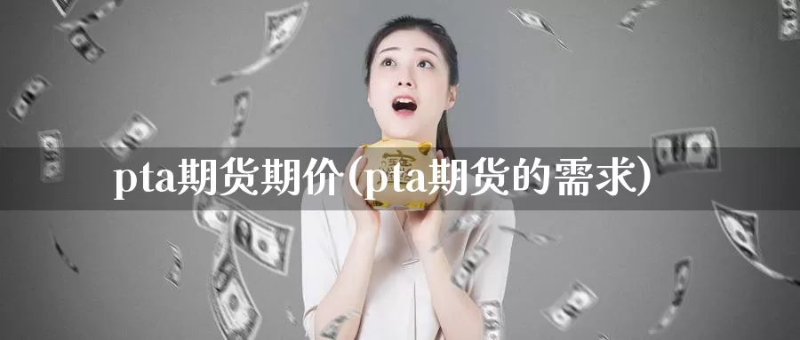 pta期货期价(pta期货的需求)