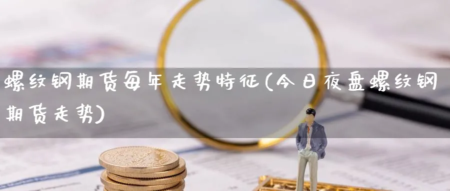 螺纹钢期货每年走势特征(今日夜盘螺纹钢期货走势) (https://www.haizilaw.com/) 德指期货 第1张