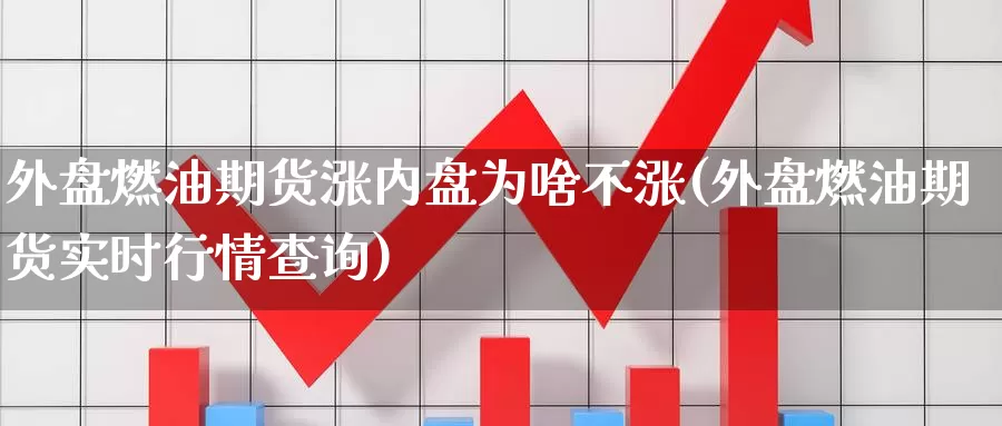 外盘燃油期货涨内盘为啥不涨(外盘燃油期货实时行情查询)