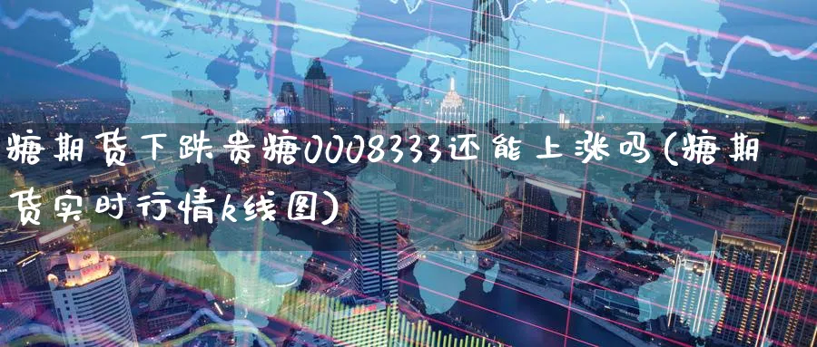 糖期货下跌贵糖0008333还能上涨吗(糖期货实时行情k线图)