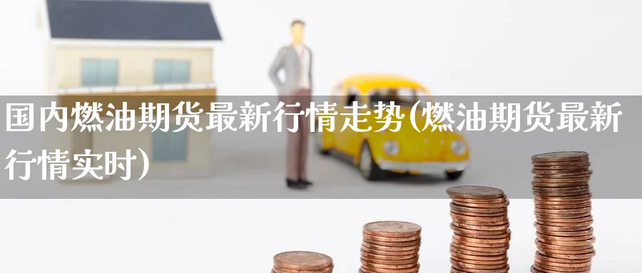 国内燃油期货最新行情走势(燃油期货最新行情实时) (https://www.haizilaw.com/) 德指期货 第1张