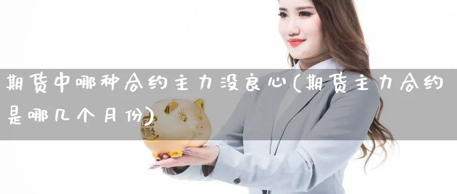 期货中哪种合约主力没良心(期货主力合约是哪几个月份) (https://www.haizilaw.com/) 化工期货 第1张
