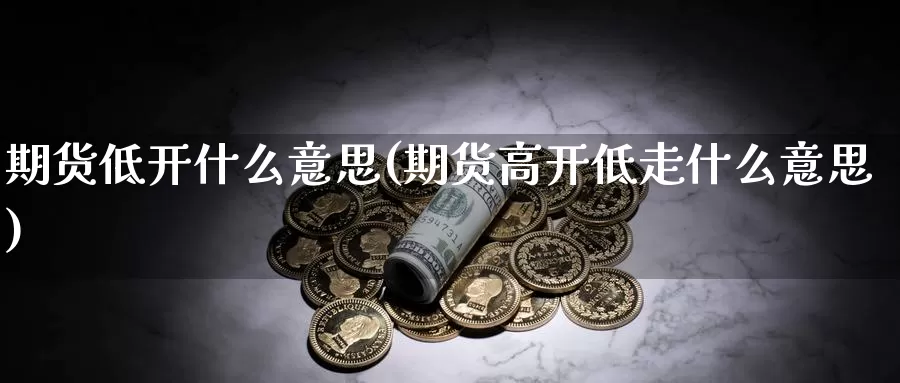 期货低开什么意思(期货高开低走什么意思)