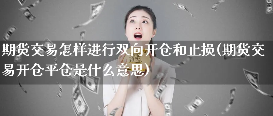 期货交易怎样进行双向开仓和止损(期货交易开仓平仓是什么意思)