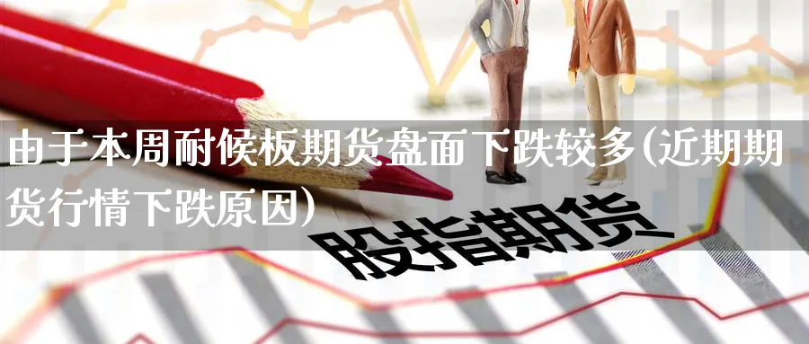 由于本周耐候板期货盘面下跌较多(近期期货行情下跌原因) (https://www.haizilaw.com/) 恒指期货 第1张