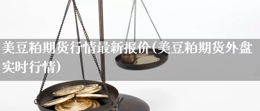 美豆粕期货行情最新报价(美豆粕期货外盘实时行情)