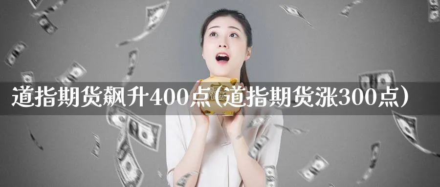 道指期货飙升400点(道指期货涨300点)