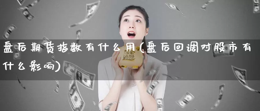 盘后期货指数有什么用(盘后回调对股市有什么影响)