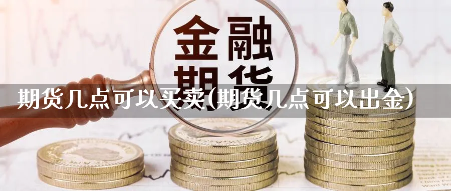 期货几点可以买卖(期货几点可以出金)