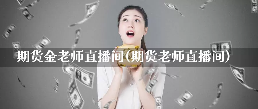 期货金老师直播间(期货老师直播间)