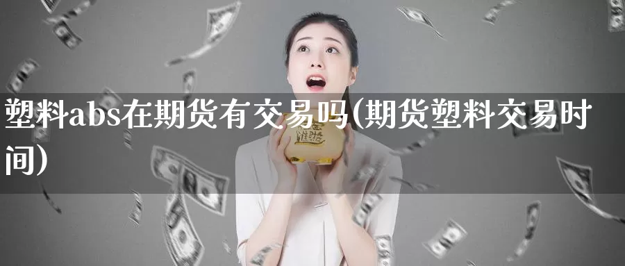 塑料abs在期货有交易吗(期货塑料交易时间)