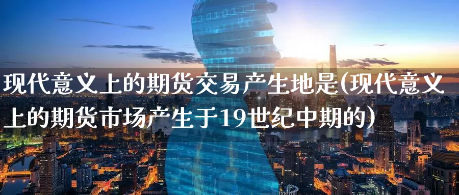 现代意义上的期货交易产生地是(现代意义上的期货市场产生于19世纪中期的)