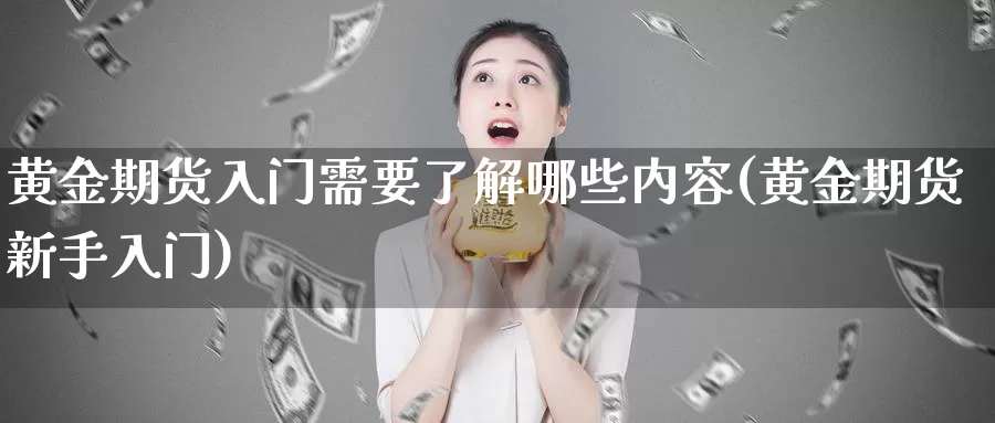 黄金期货入门需要了解哪些内容(黄金期货新手入门)