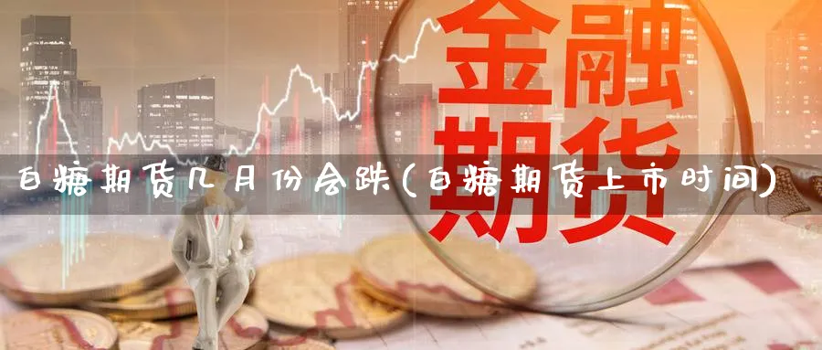 白糖期货几月份会跌(白糖期货上市时间) (https://www.haizilaw.com/) 国际期货 第1张