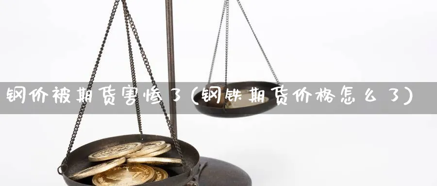 钢价被期货害惨了(钢铁期货价格怎么了)