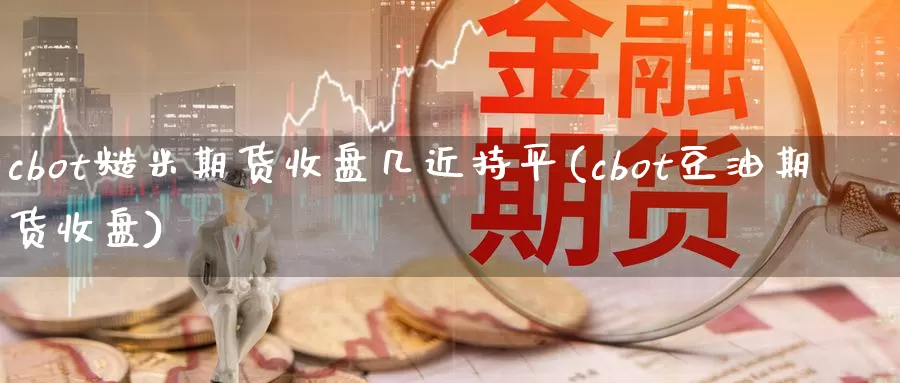 cbot糙米期货收盘几近持平(cbot豆油期货收盘)