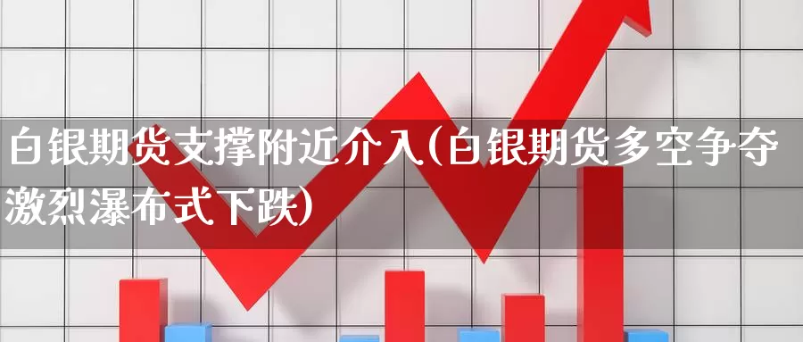 白银期货支撑附近介入(白银期货多空争夺激烈瀑布式下跌)