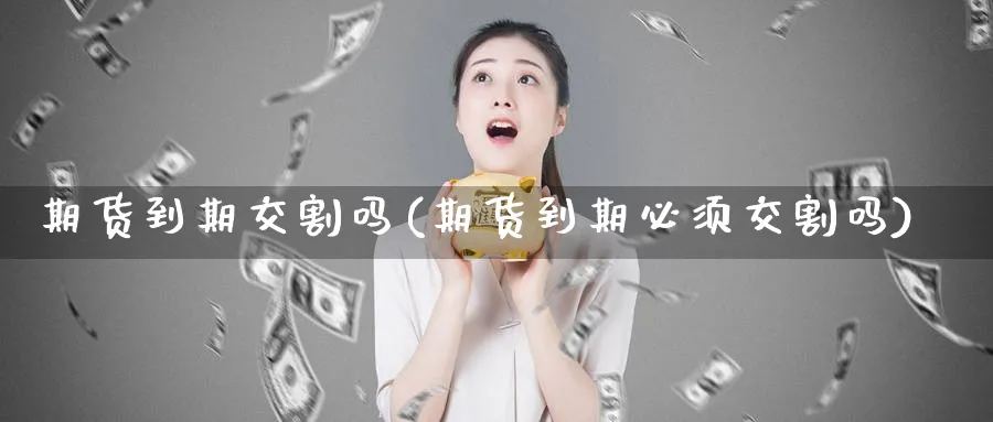 期货到期交割吗(期货到期必须交割吗) (https://www.haizilaw.com/) 化工期货 第1张