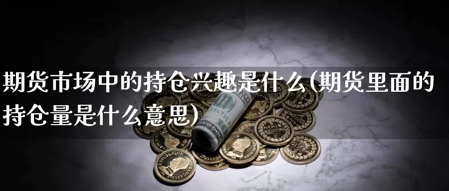 期货市场中的持仓兴趣是什么(期货里面的持仓量是什么意思)