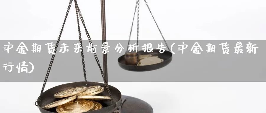 沪金期货未来前景分析报告(沪金期货最新行情)