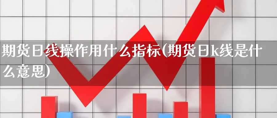 期货日线操作用什么指标(期货日k线是什么意思)