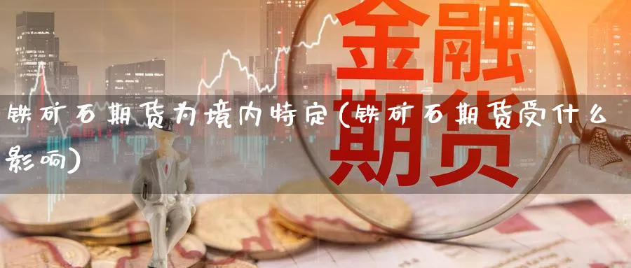 铁矿石期货为境内特定(铁矿石期货受什么影响) (https://www.haizilaw.com/) 道指期货 第1张