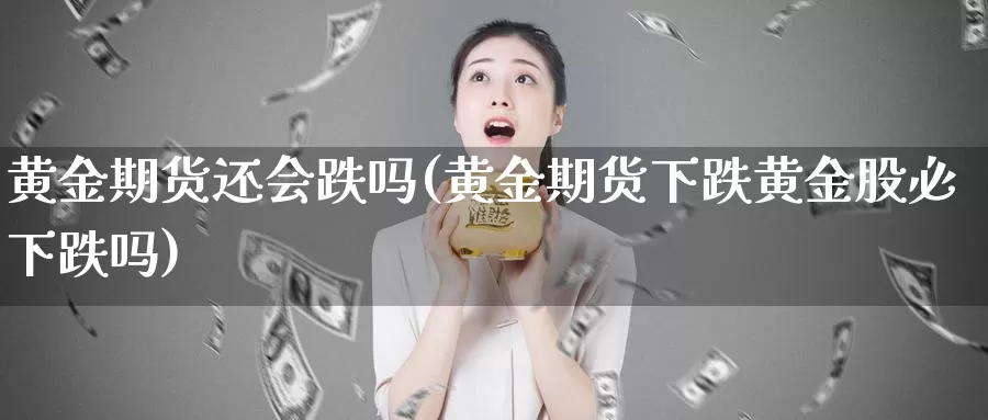 黄金期货还会跌吗(黄金期货下跌黄金股必下跌吗)