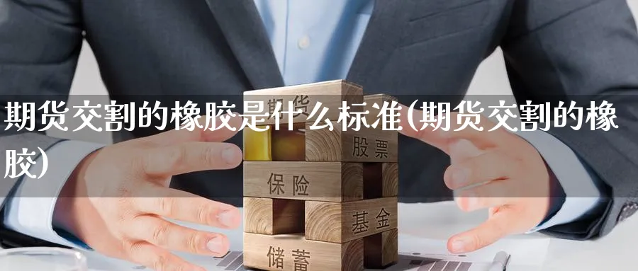 期货交割的橡胶是什么标准(期货交割的橡胶) (https://www.haizilaw.com/) 黄金期货直播间 第1张