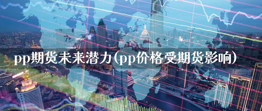 pp期货未来潜力(pp价格受期货影响)