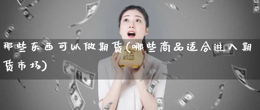 那些东西可以做期货(哪些商品适合进入期货市场)